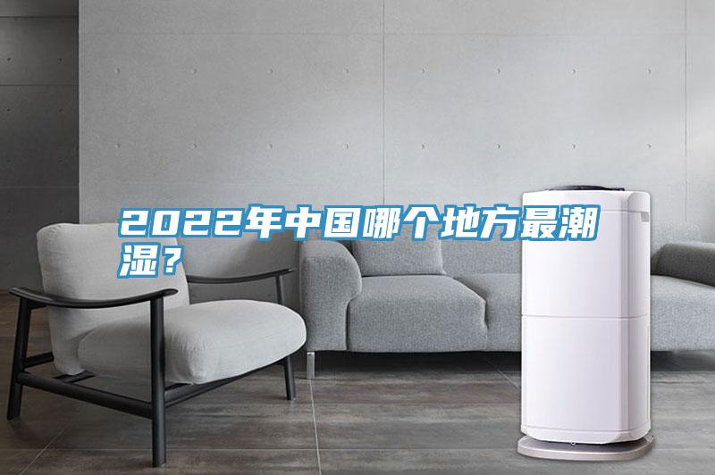 2022年中國(guó)哪個(gè)地方最潮濕？