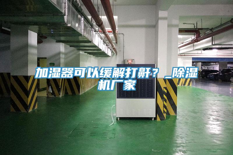 加濕器可以緩解打鼾？_除濕機廠家