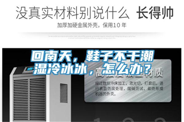 回南天，鞋子不干潮濕冷冰冰，怎么辦？