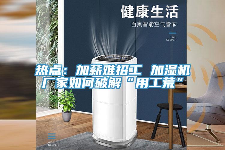 熱點:加薪難招工 加濕機廠家如何破解“用工荒”
