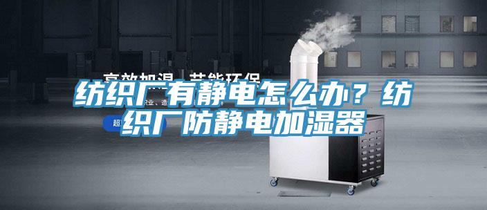 紡織廠有靜電怎么辦?紡織廠防靜電加濕器