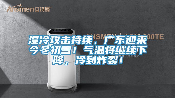 濕冷攻擊持續(xù)，廣東迎來(lái)今冬初雪！氣溫將繼續(xù)下降，冷到炸裂！