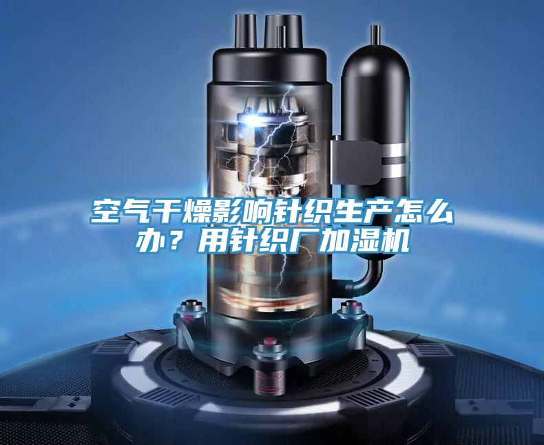 空氣干燥影響針織生產怎么辦？用針織廠加濕機