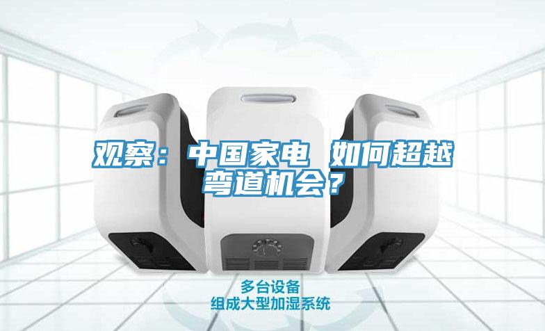 觀察:中國家電 如何超越彎道機會?