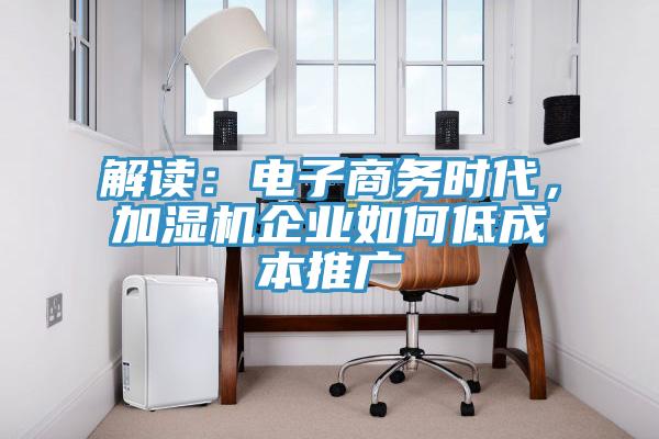 解讀:電子商務(wù)時代,加濕機(jī)企業(yè)如何低成本推廣