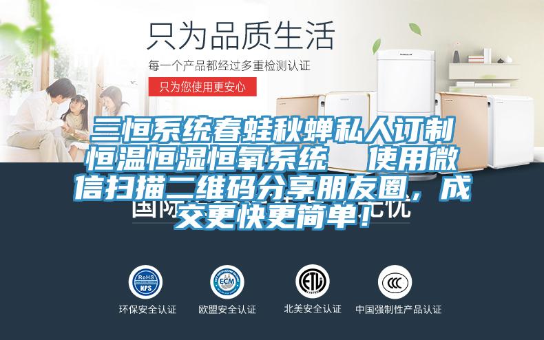 三恒系統春蛙秋蟬私人訂制恒溫恒濕恒氧系統 使用微信掃描二維碼分享朋友圈,成交更快更簡單!