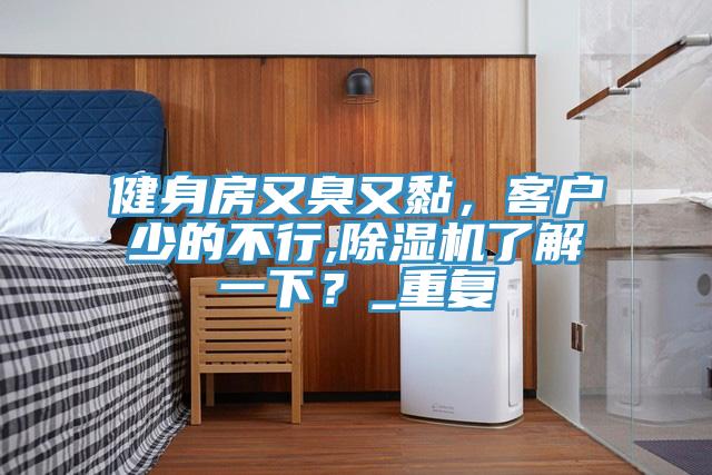健身房又臭又黏，客戶少的不行,除濕機(jī)了解一下？_重復(fù)