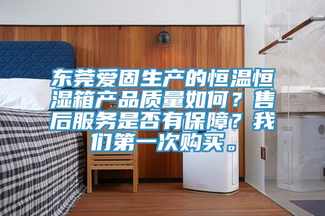 東莞愛固生產的恒溫恒濕箱產品質量如何？售后服務是否有保障？我們第一次購買。
