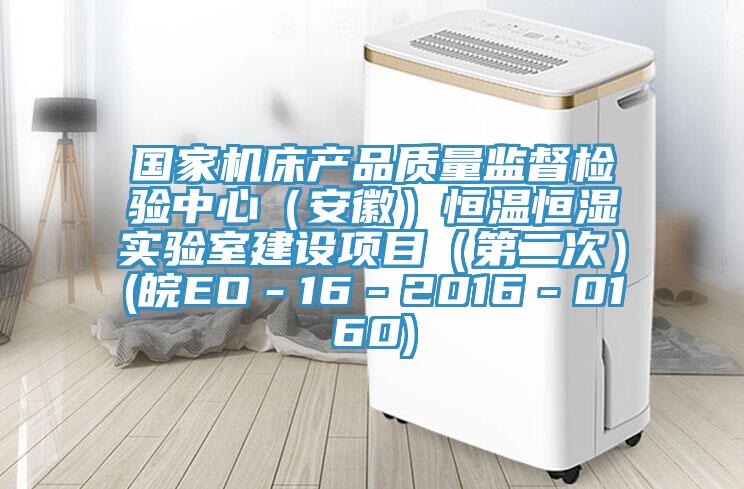 國家機床產(chǎn)品質(zhì)量監(jiān)督檢驗中心（安徽）恒溫恒濕實驗室建設項目（第二次）(皖EO－16－2016－0160)
