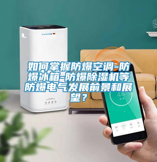 如何掌握防爆空調-防爆冰箱-防爆除濕機等防爆電氣發展前景和展望?