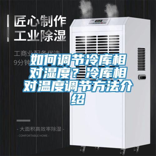 如何調(diào)節(jié)冷庫相對濕度？冷庫相對溫度調(diào)節(jié)方法介紹