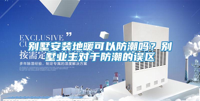 別墅安裝地暖可以防潮嗎?別墅業主對于防潮的誤區