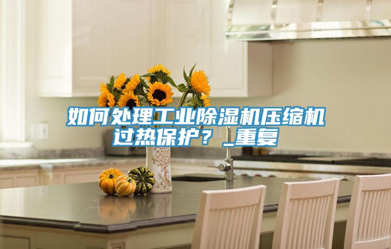 如何處理工業(yè)除濕機壓縮機過熱保護(hù)？_重復(fù)