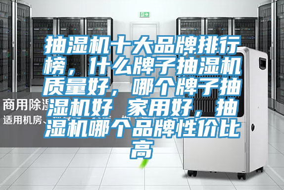 抽濕機十大品牌排行榜，什么牌子抽濕機質(zhì)量好，哪個牌子抽濕機好 家用好，抽濕機哪個品牌性價比高