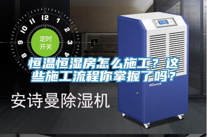 恒溫恒濕房怎么施工？這些施工流程你掌握了嗎？