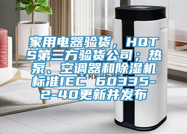 家用電器驗貨，HQTS第三方驗貨公司；熱泵、空調器和除濕機標準IEC 60335-2-40更新并發布
