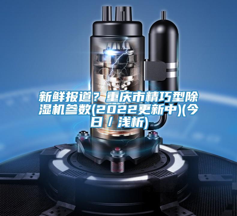 新鮮報道？重慶市精巧型除濕機(jī)參數(shù)(2022更新中)(今日／淺析)