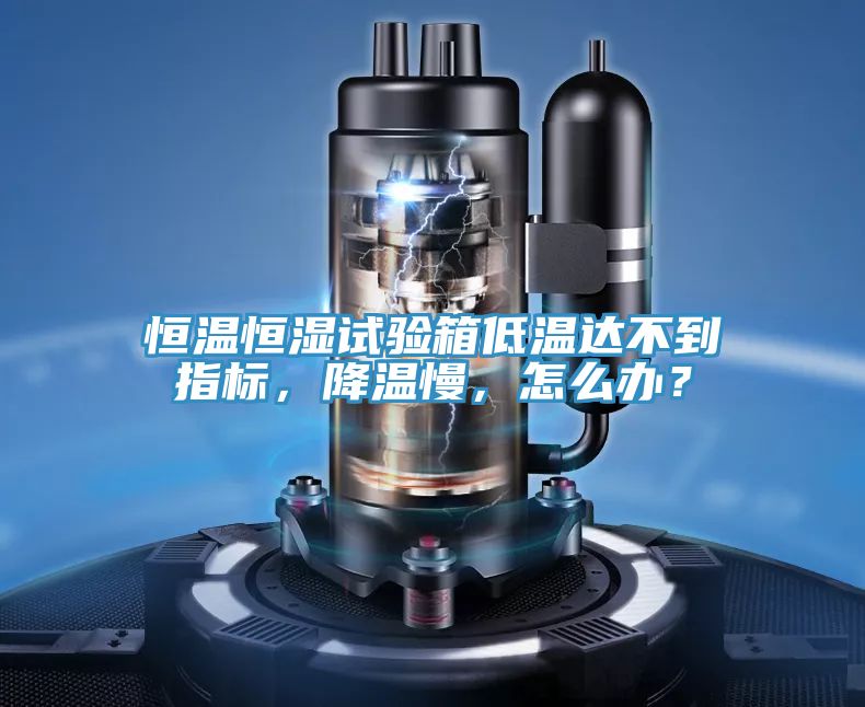 恒溫恒濕試驗(yàn)箱低溫達(dá)不到指標(biāo)，降溫慢，怎么辦？
