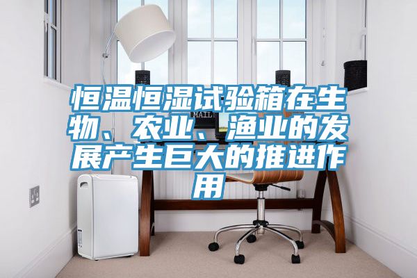 恒溫恒濕試驗箱在生物、農業(yè)、漁業(yè)的發(fā)展產生巨大的推進作用