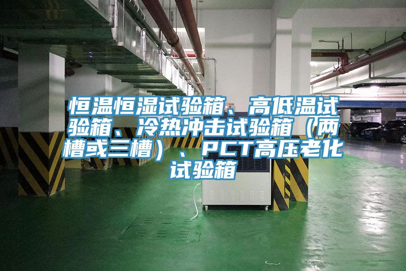 恒溫恒濕試驗箱、高低溫試驗箱、冷熱沖擊試驗箱（兩槽或三槽）、PCT高壓老化試驗箱