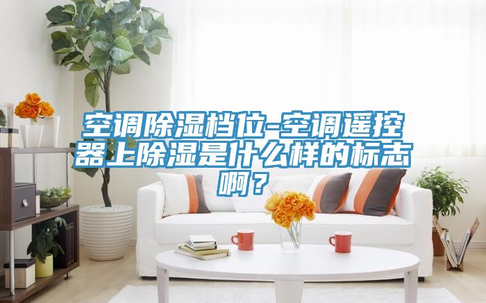 空調除濕檔位-空調遙控器上除濕是什么樣的標志?。?></div>
								<div   id=