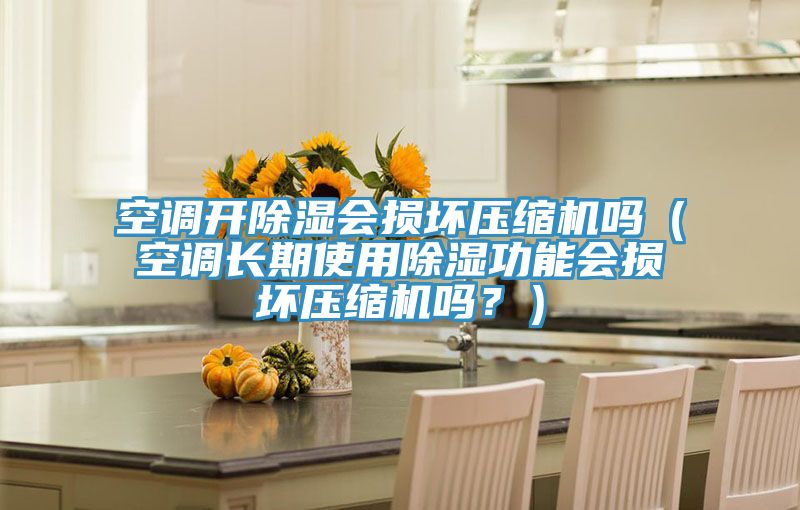 空調(diào)開除濕會損壞壓縮機(jī)嗎(空調(diào)長期使用除濕功能會損壞壓縮機(jī)嗎?)
