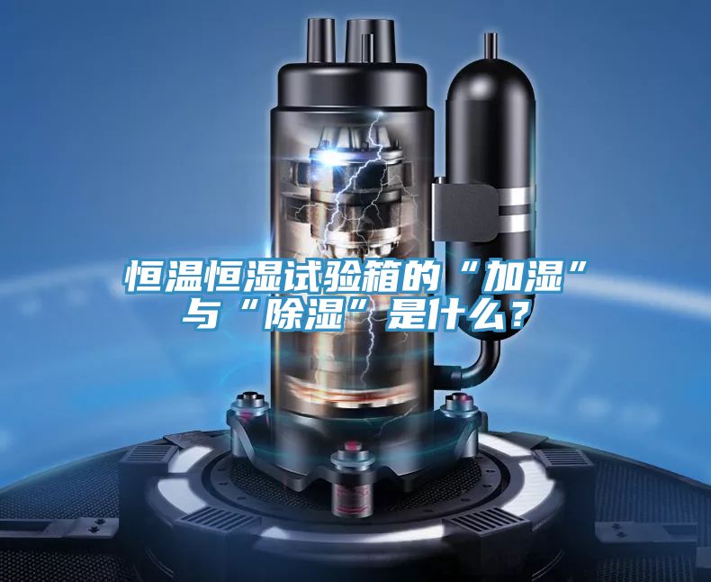 恒溫恒濕試驗箱的“加濕”與“除濕”是什么?