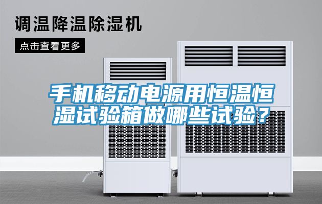 手機移動電源用恒溫恒濕試驗箱做哪些試驗?