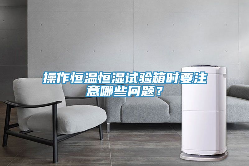 操作恒溫恒濕試驗箱時要注意哪些問題？