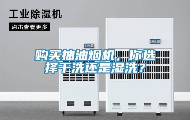 購買抽油煙機，你選擇干洗還是濕洗？