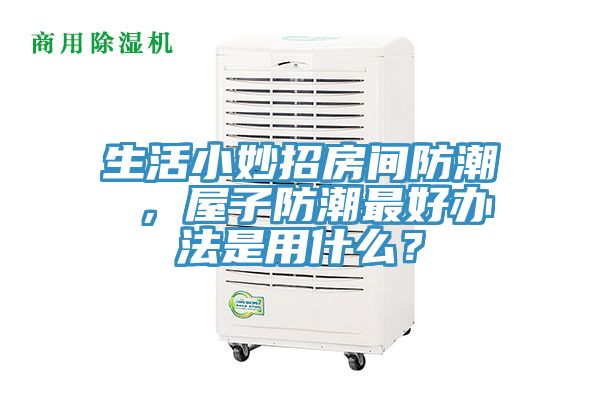 生活小妙招房間防潮 ,屋子防潮最好辦法是用什么?