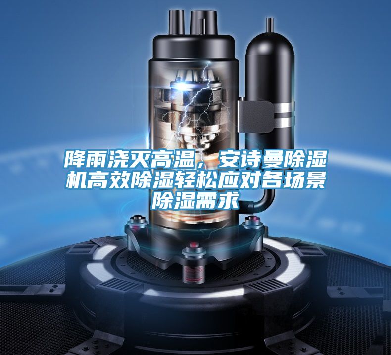 降雨澆滅高溫,安詩曼除濕機(jī)高效除濕輕松應(yīng)對各場景除濕需求