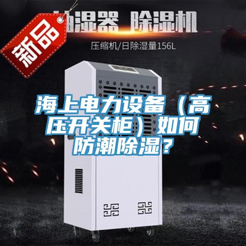海上電力設備(高壓開關柜)如何防潮除濕?