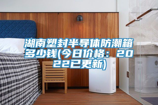 湖南塑封半導(dǎo)體防潮箱多少錢(今日價(jià)格:2022已更新)