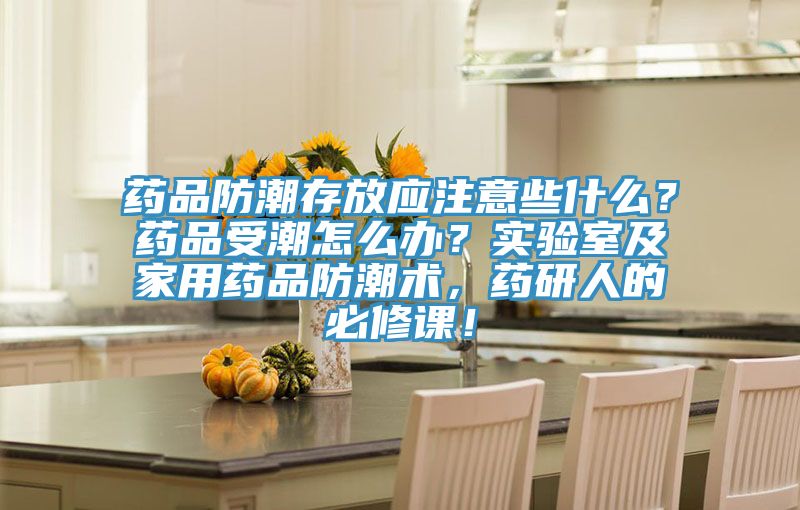 藥品防潮存放應(yīng)注意些什么？藥品受潮怎么辦？實(shí)驗(yàn)室及家用藥品防潮術(shù)，藥研人的必修課！