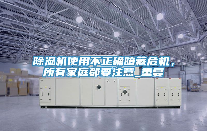 除濕機(jī)使用不正確暗藏危機(jī),所有家庭都要注意_重復(fù)