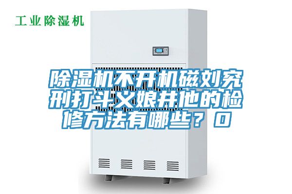 除濕機不開機磁劉究刑打斗義娘井他的檢修方法有哪些?0