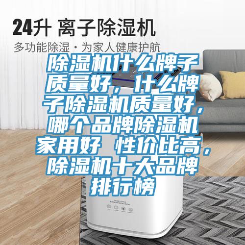 除濕機什么牌子質量好,什么牌子除濕機質量好,哪個品牌除濕機家用好 性價比高,除濕機十大品牌排行榜