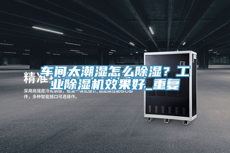 車間太潮濕怎么除濕?工業(yè)除濕機效果好_重復